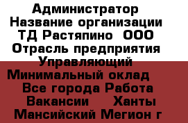 Администратор › Название организации ­ ТД Растяпино, ООО › Отрасль предприятия ­ Управляющий › Минимальный оклад ­ 1 - Все города Работа » Вакансии   . Ханты-Мансийский,Мегион г.